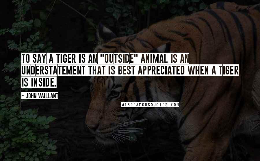 John Vaillant Quotes: To say a tiger is an "outside" animal is an understatement that is best appreciated when a tiger is inside.