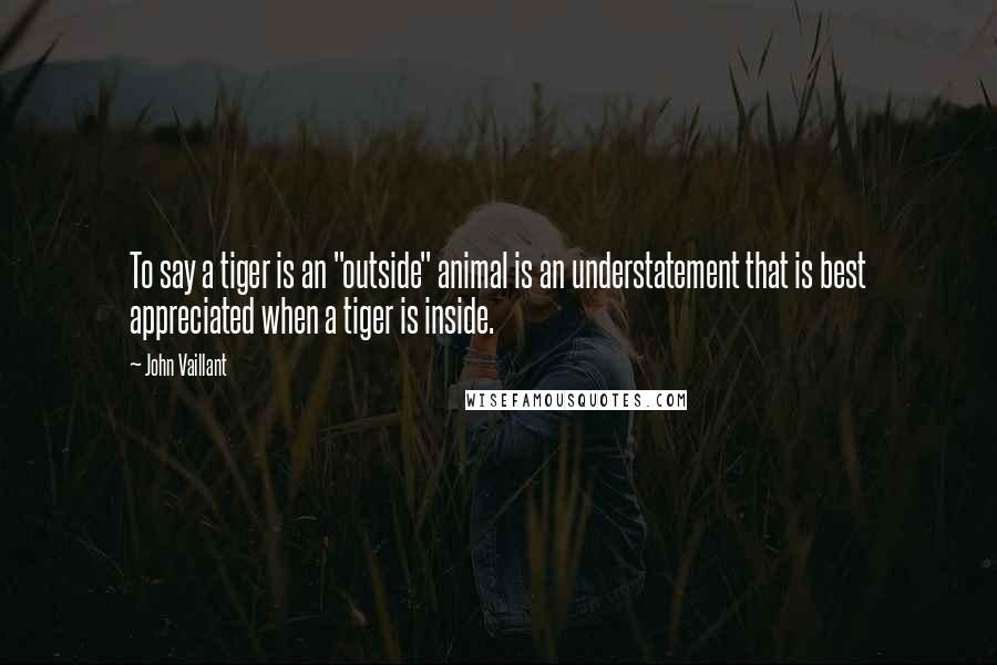 John Vaillant Quotes: To say a tiger is an "outside" animal is an understatement that is best appreciated when a tiger is inside.