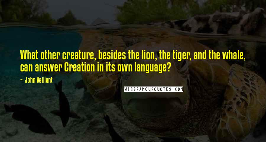 John Vaillant Quotes: What other creature, besides the lion, the tiger, and the whale, can answer Creation in its own language?