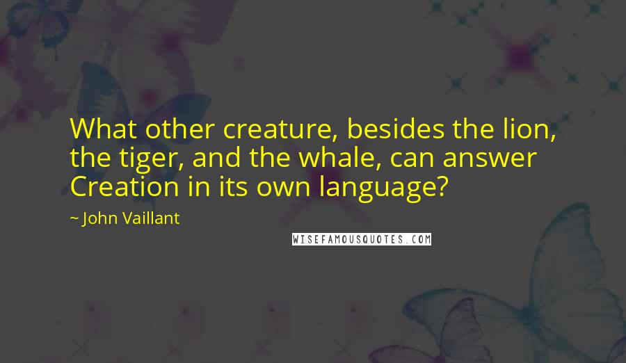 John Vaillant Quotes: What other creature, besides the lion, the tiger, and the whale, can answer Creation in its own language?