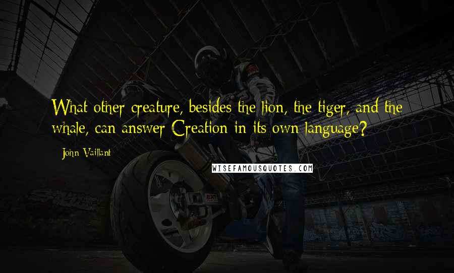 John Vaillant Quotes: What other creature, besides the lion, the tiger, and the whale, can answer Creation in its own language?