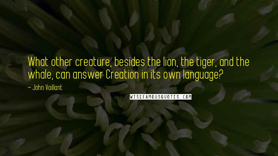 John Vaillant Quotes: What other creature, besides the lion, the tiger, and the whale, can answer Creation in its own language?