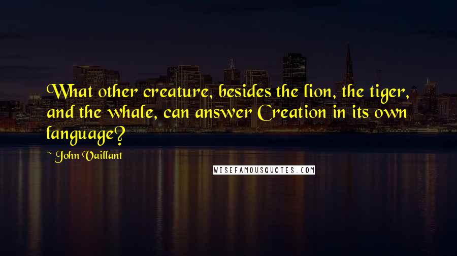 John Vaillant Quotes: What other creature, besides the lion, the tiger, and the whale, can answer Creation in its own language?