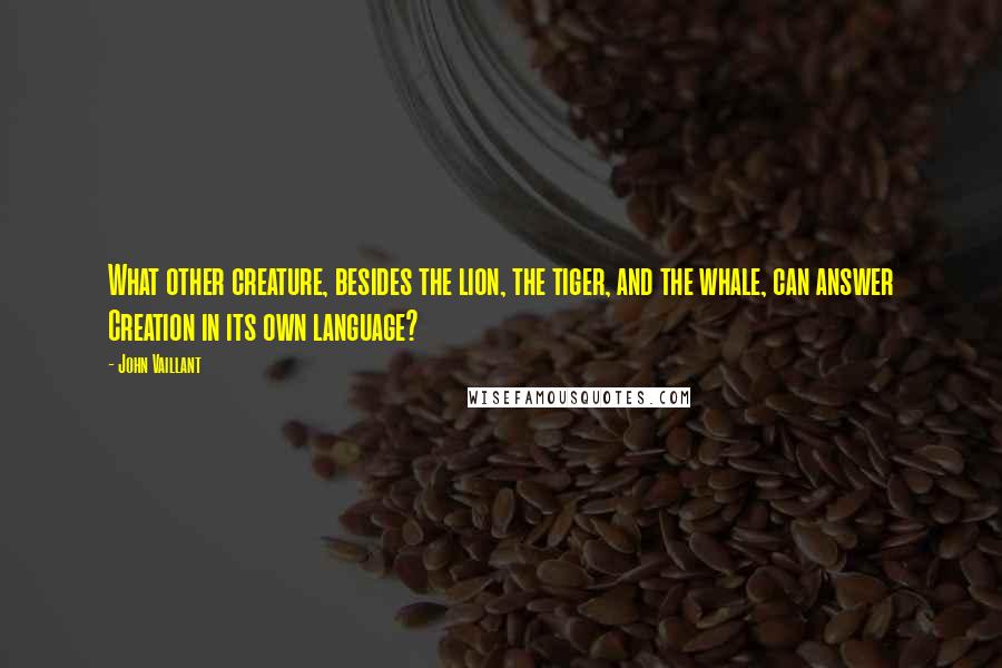 John Vaillant Quotes: What other creature, besides the lion, the tiger, and the whale, can answer Creation in its own language?