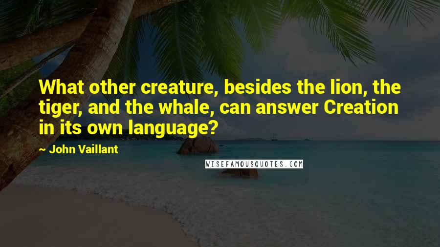 John Vaillant Quotes: What other creature, besides the lion, the tiger, and the whale, can answer Creation in its own language?