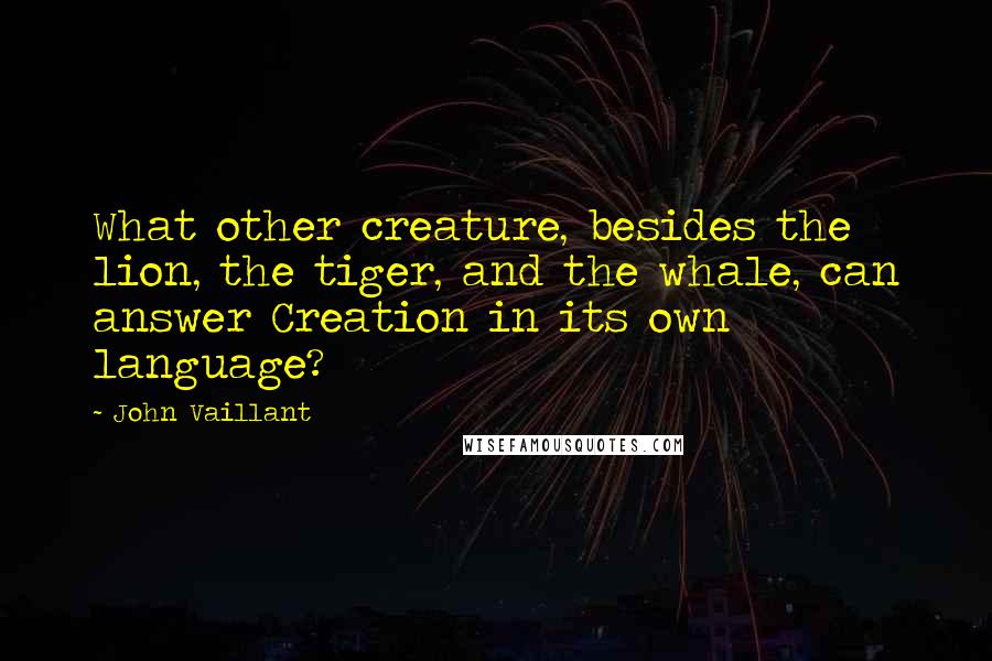 John Vaillant Quotes: What other creature, besides the lion, the tiger, and the whale, can answer Creation in its own language?