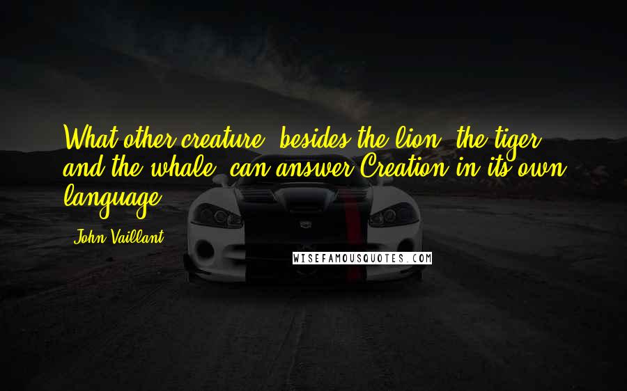 John Vaillant Quotes: What other creature, besides the lion, the tiger, and the whale, can answer Creation in its own language?