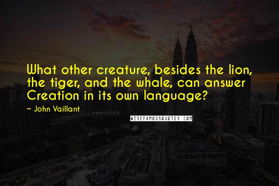 John Vaillant Quotes: What other creature, besides the lion, the tiger, and the whale, can answer Creation in its own language?