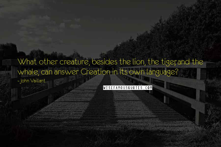 John Vaillant Quotes: What other creature, besides the lion, the tiger, and the whale, can answer Creation in its own language?