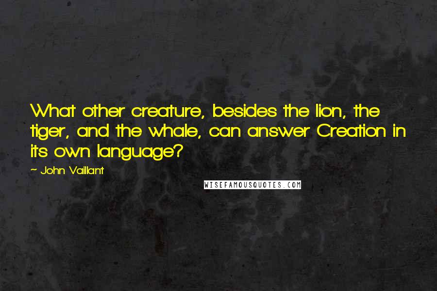 John Vaillant Quotes: What other creature, besides the lion, the tiger, and the whale, can answer Creation in its own language?