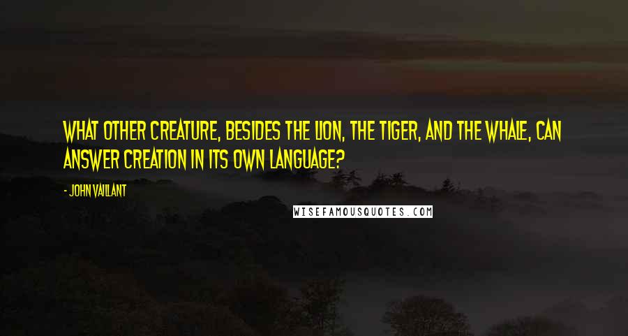 John Vaillant Quotes: What other creature, besides the lion, the tiger, and the whale, can answer Creation in its own language?