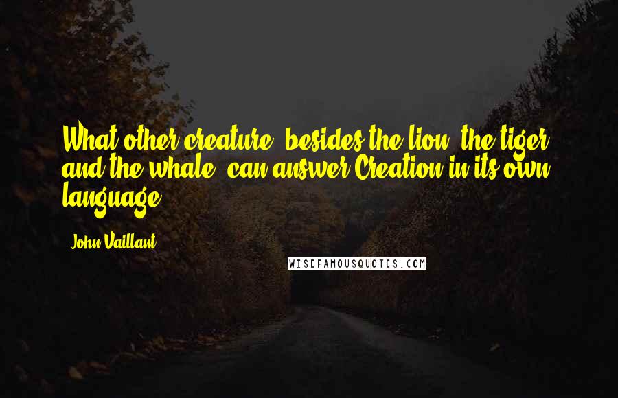 John Vaillant Quotes: What other creature, besides the lion, the tiger, and the whale, can answer Creation in its own language?