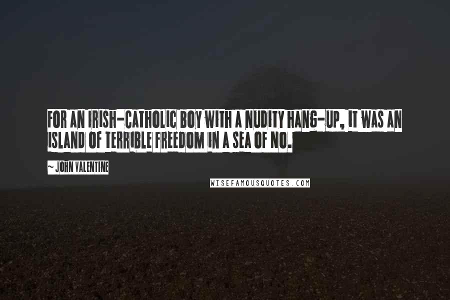 John Valentine Quotes: For an Irish-Catholic boy with a nudity hang-up, it was an island of terrible freedom in a sea of No.
