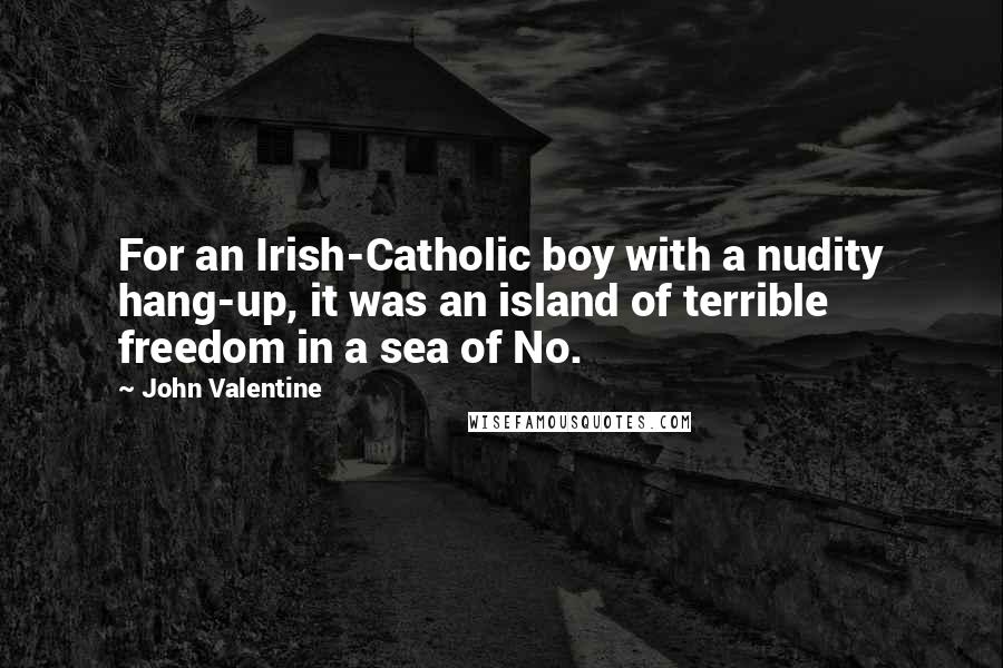 John Valentine Quotes: For an Irish-Catholic boy with a nudity hang-up, it was an island of terrible freedom in a sea of No.