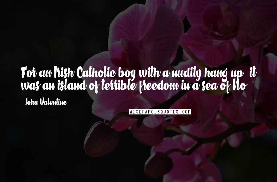 John Valentine Quotes: For an Irish-Catholic boy with a nudity hang-up, it was an island of terrible freedom in a sea of No.