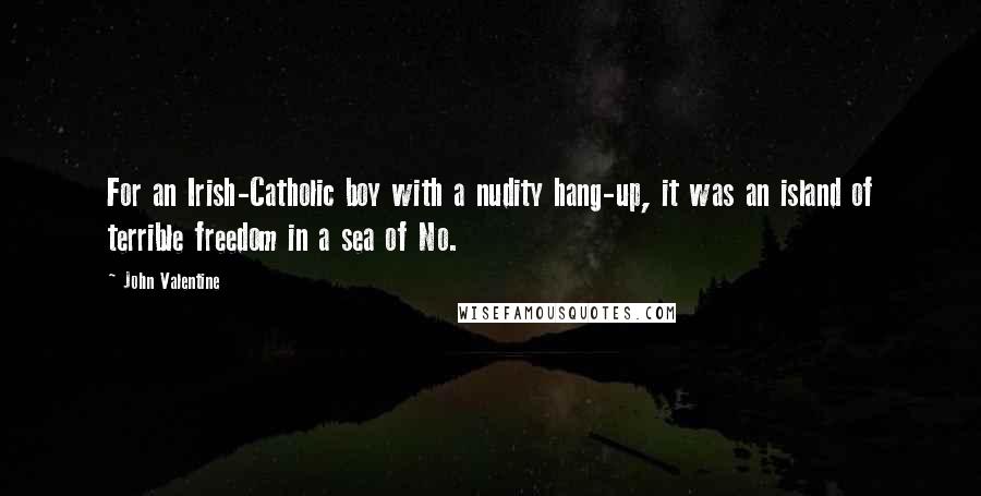 John Valentine Quotes: For an Irish-Catholic boy with a nudity hang-up, it was an island of terrible freedom in a sea of No.