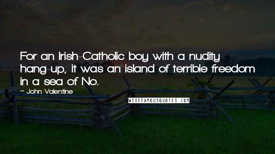 John Valentine Quotes: For an Irish-Catholic boy with a nudity hang-up, it was an island of terrible freedom in a sea of No.