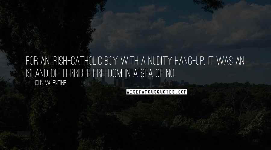 John Valentine Quotes: For an Irish-Catholic boy with a nudity hang-up, it was an island of terrible freedom in a sea of No.