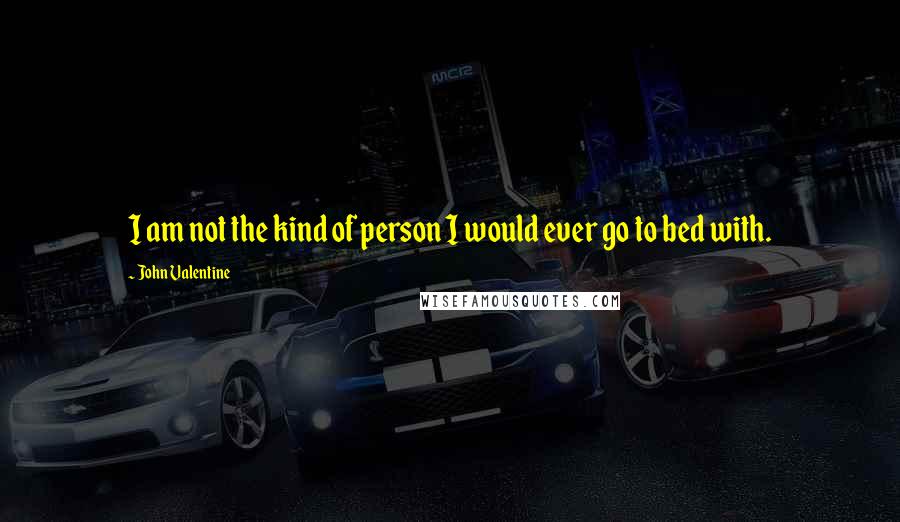 John Valentine Quotes: I am not the kind of person I would ever go to bed with.