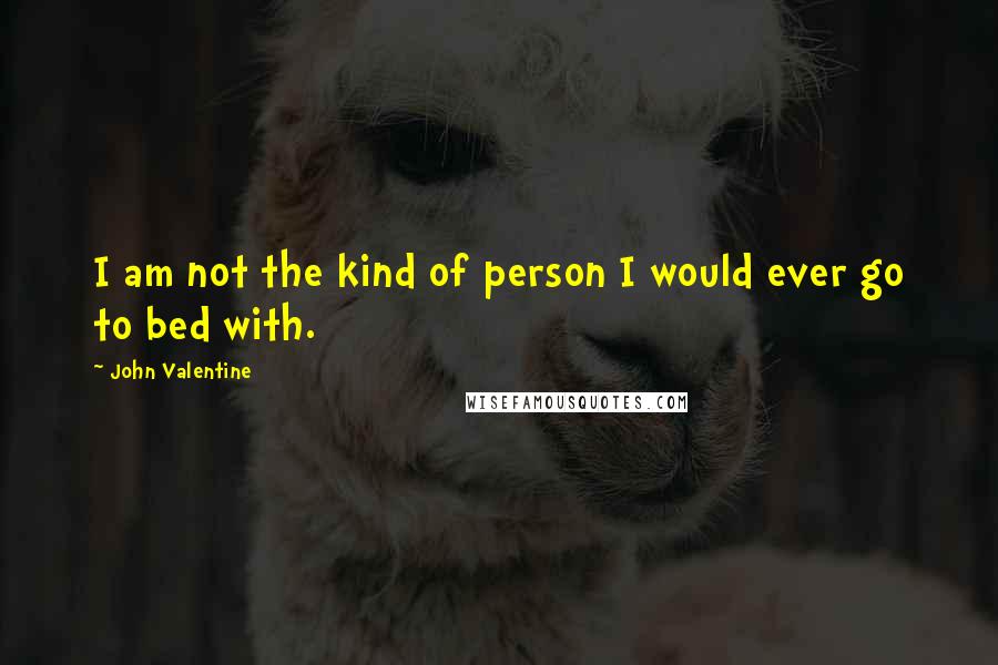 John Valentine Quotes: I am not the kind of person I would ever go to bed with.