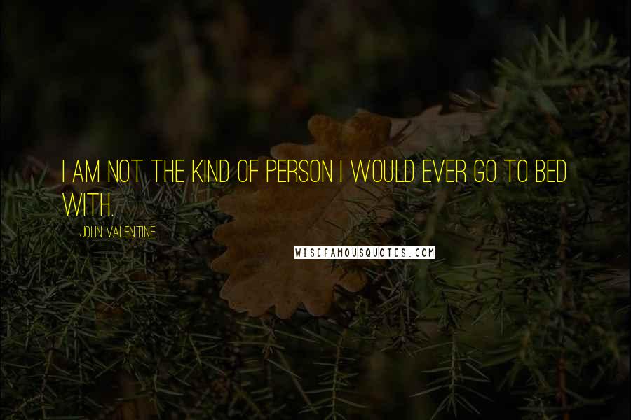 John Valentine Quotes: I am not the kind of person I would ever go to bed with.