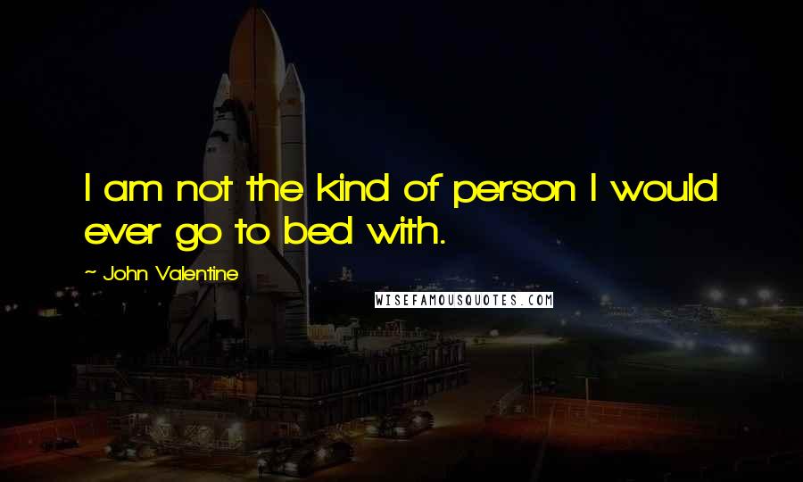 John Valentine Quotes: I am not the kind of person I would ever go to bed with.