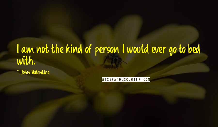John Valentine Quotes: I am not the kind of person I would ever go to bed with.