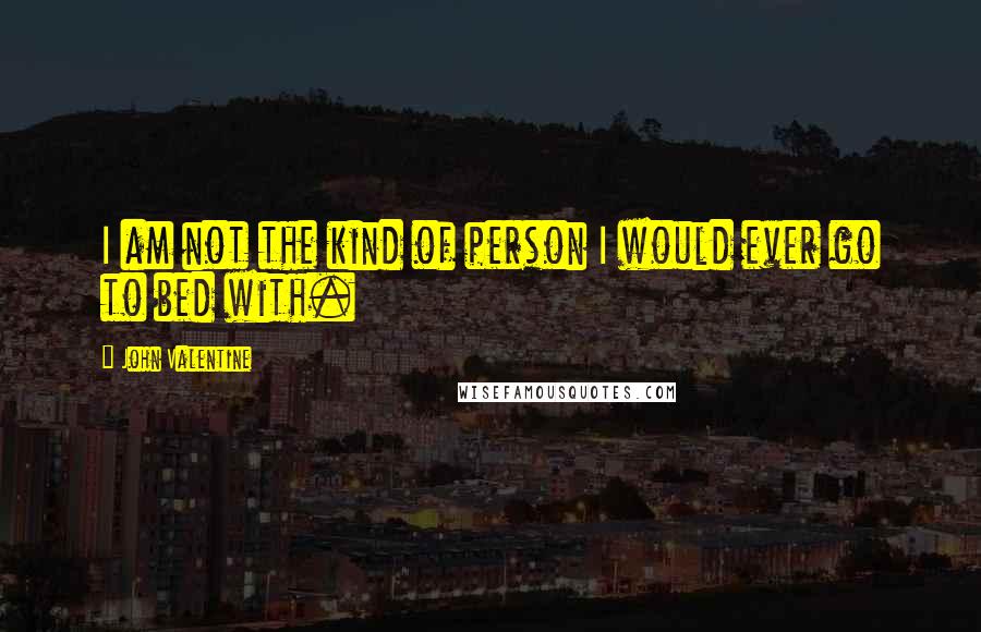 John Valentine Quotes: I am not the kind of person I would ever go to bed with.