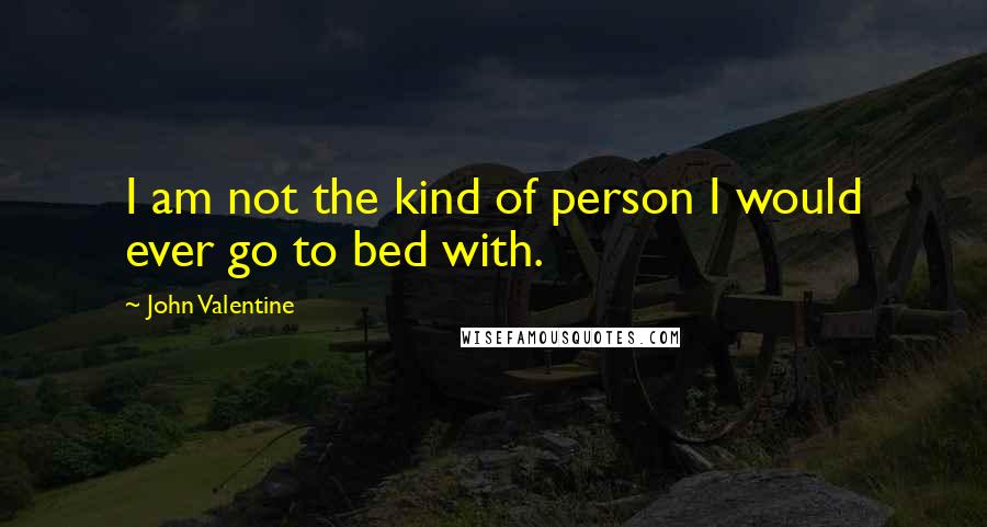 John Valentine Quotes: I am not the kind of person I would ever go to bed with.