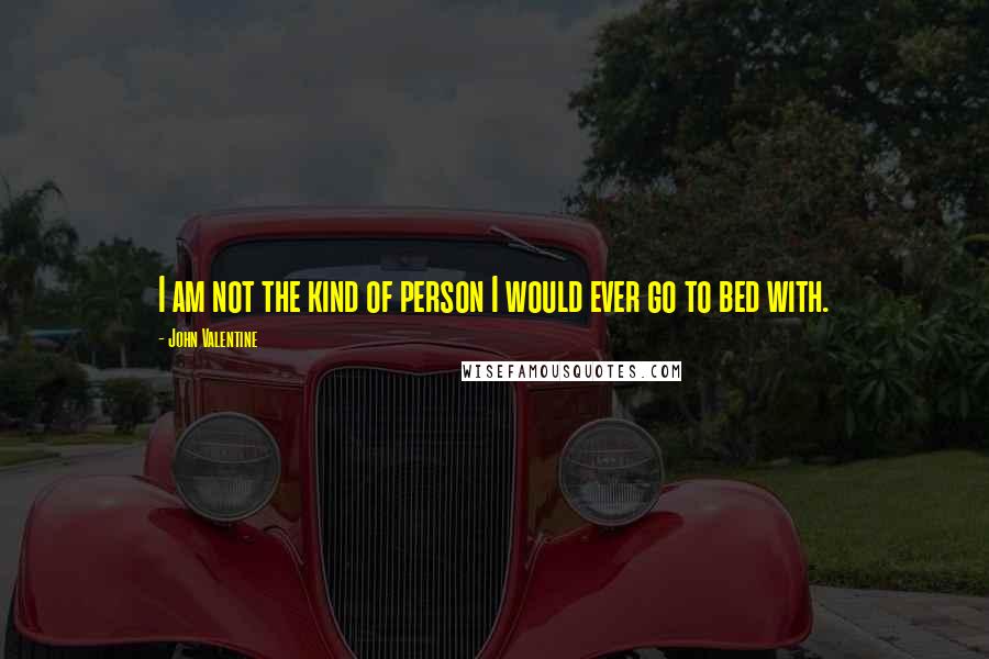 John Valentine Quotes: I am not the kind of person I would ever go to bed with.