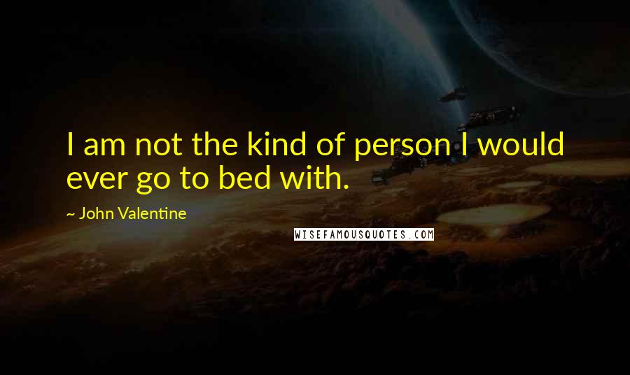 John Valentine Quotes: I am not the kind of person I would ever go to bed with.