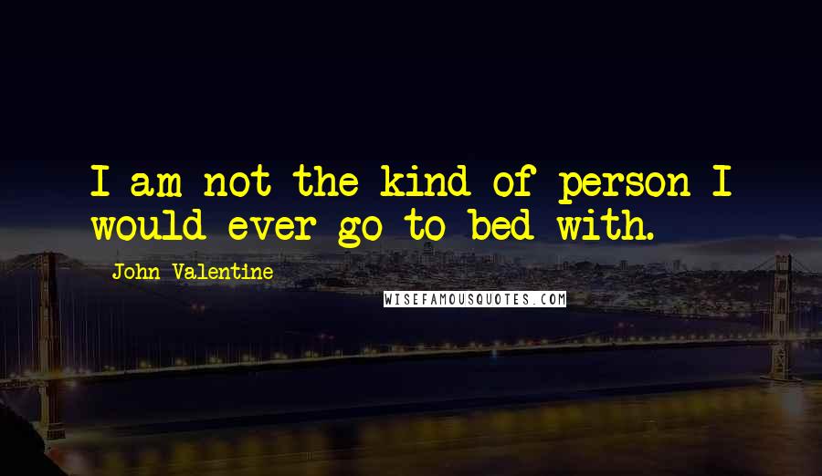 John Valentine Quotes: I am not the kind of person I would ever go to bed with.