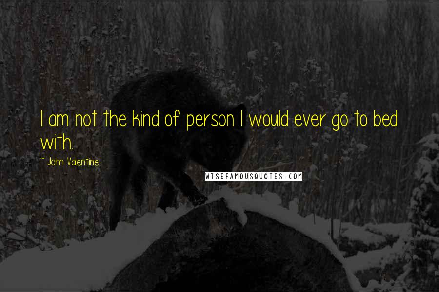 John Valentine Quotes: I am not the kind of person I would ever go to bed with.