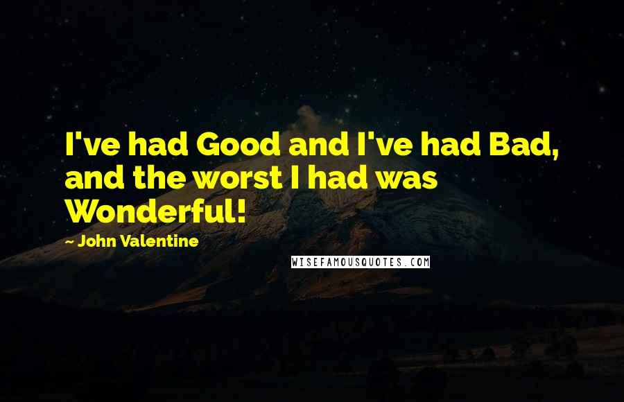 John Valentine Quotes: I've had Good and I've had Bad, and the worst I had was Wonderful!