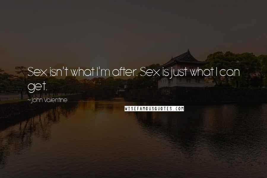 John Valentine Quotes: Sex isn't what I'm after. Sex is just what I can get.