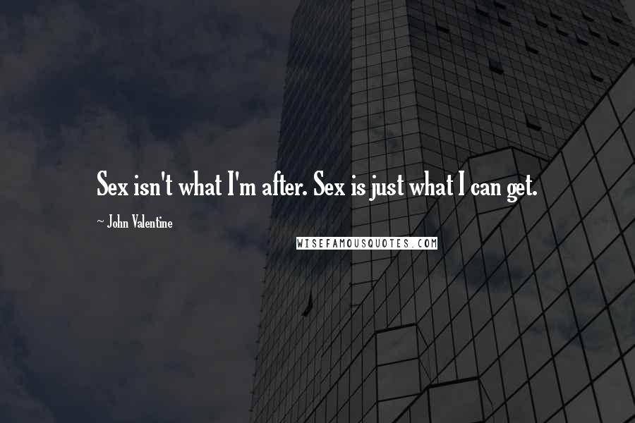 John Valentine Quotes: Sex isn't what I'm after. Sex is just what I can get.