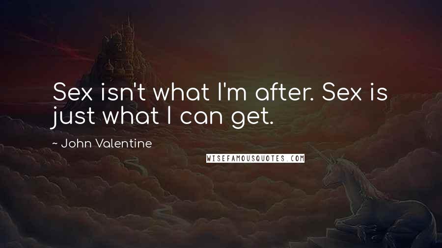 John Valentine Quotes: Sex isn't what I'm after. Sex is just what I can get.