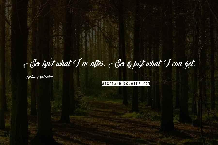 John Valentine Quotes: Sex isn't what I'm after. Sex is just what I can get.