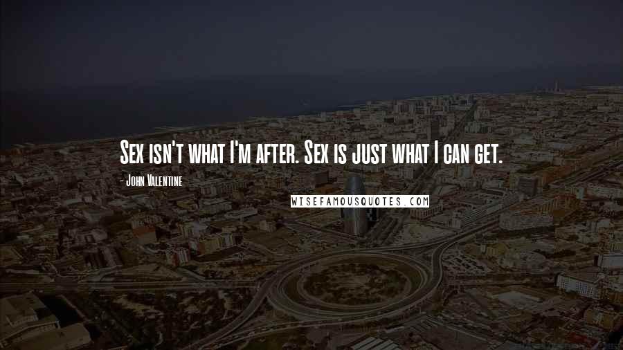 John Valentine Quotes: Sex isn't what I'm after. Sex is just what I can get.