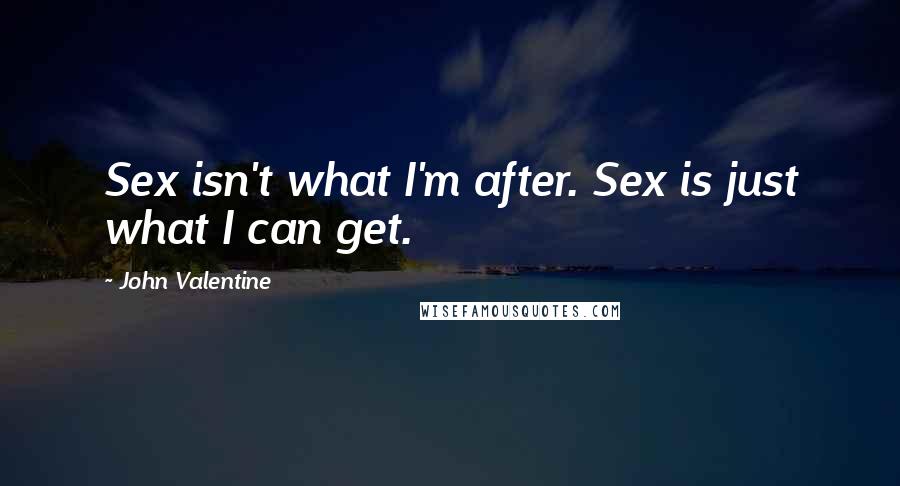 John Valentine Quotes: Sex isn't what I'm after. Sex is just what I can get.