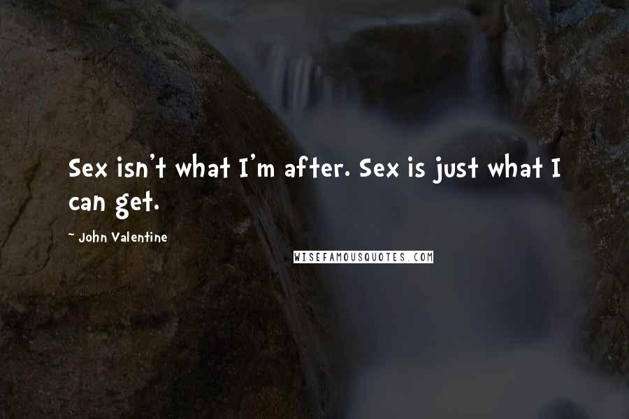 John Valentine Quotes: Sex isn't what I'm after. Sex is just what I can get.