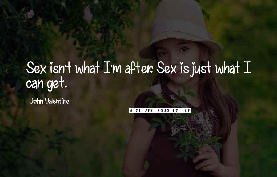 John Valentine Quotes: Sex isn't what I'm after. Sex is just what I can get.
