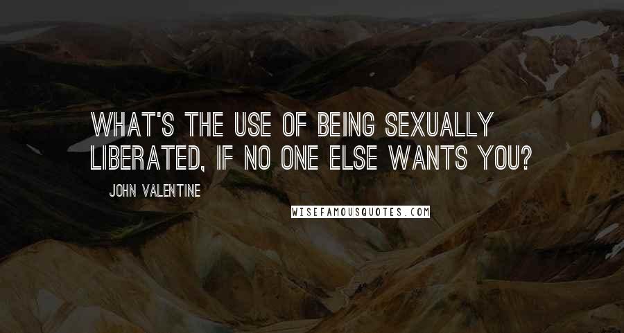John Valentine Quotes: What's the use of being sexually liberated, if no one else wants you?