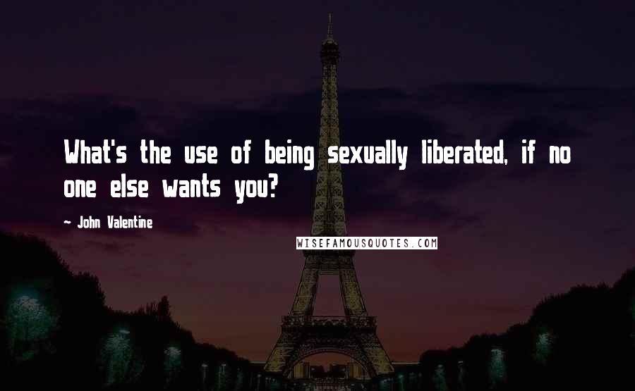 John Valentine Quotes: What's the use of being sexually liberated, if no one else wants you?