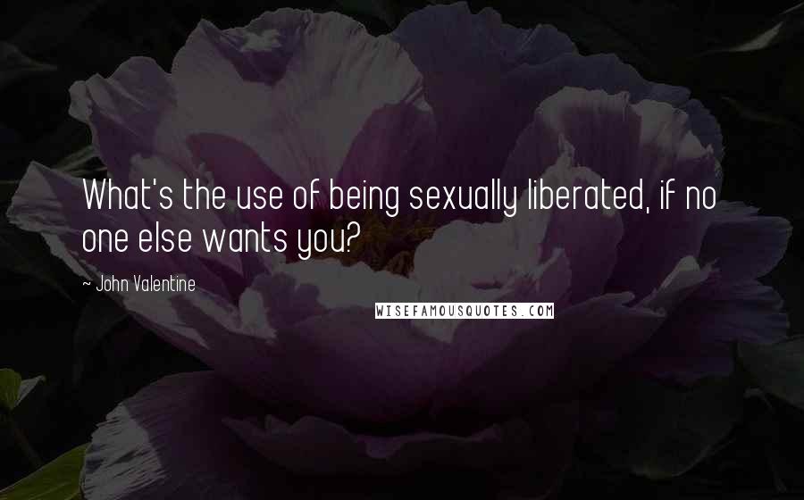 John Valentine Quotes: What's the use of being sexually liberated, if no one else wants you?