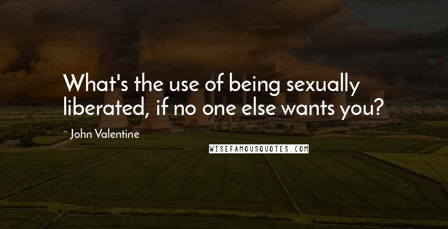 John Valentine Quotes: What's the use of being sexually liberated, if no one else wants you?