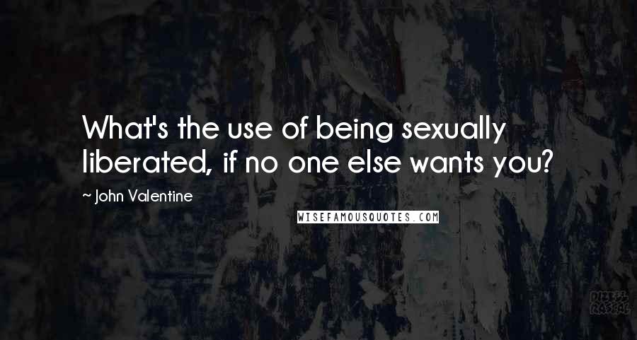 John Valentine Quotes: What's the use of being sexually liberated, if no one else wants you?