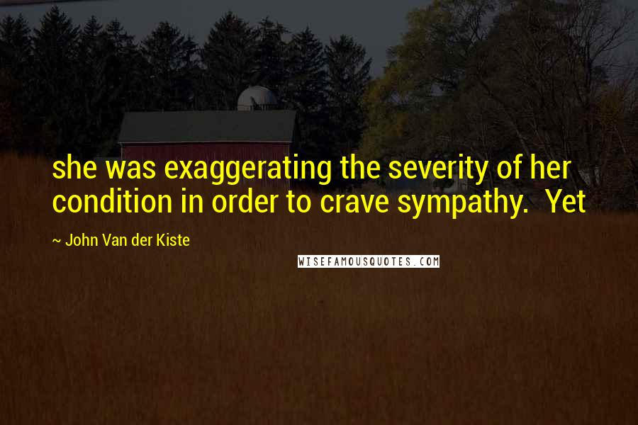 John Van Der Kiste Quotes: she was exaggerating the severity of her condition in order to crave sympathy.  Yet