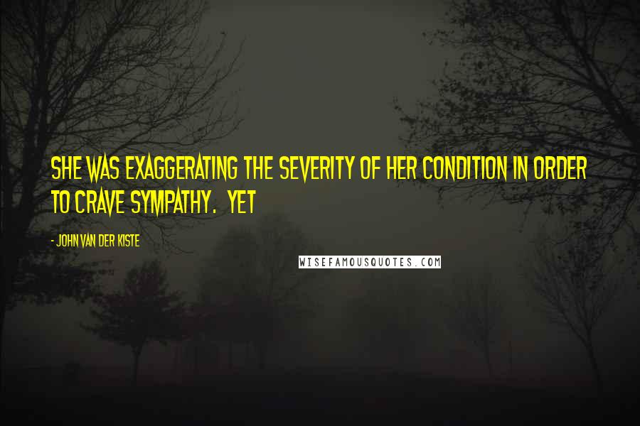 John Van Der Kiste Quotes: she was exaggerating the severity of her condition in order to crave sympathy.  Yet