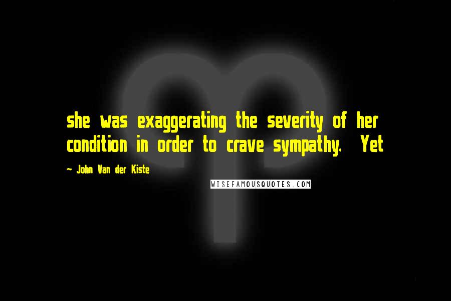 John Van Der Kiste Quotes: she was exaggerating the severity of her condition in order to crave sympathy.  Yet